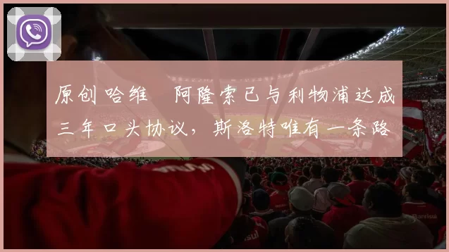 原创 哈维・阿隆索已与利物浦达成三年口头协议，斯洛特唯有一条路可 “翻盘”