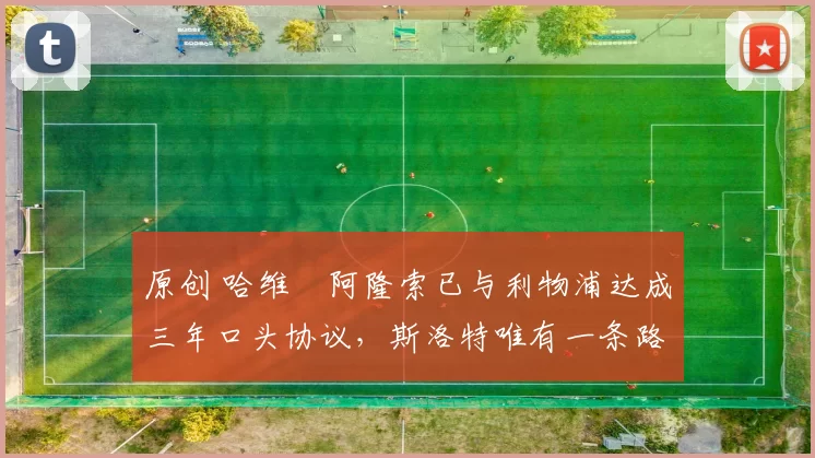 原创 哈维・阿隆索已与利物浦达成三年口头协议，斯洛特唯有一条路可 “翻盘”