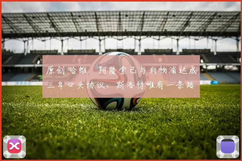 原创 哈维・阿隆索已与利物浦达成三年口头协议，斯洛特唯有一条路可 “翻盘”