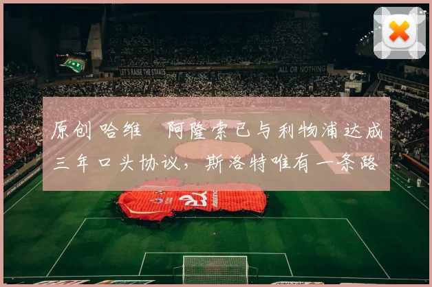 原创 哈维・阿隆索已与利物浦达成三年口头协议，斯洛特唯有一条路可 “翻盘”