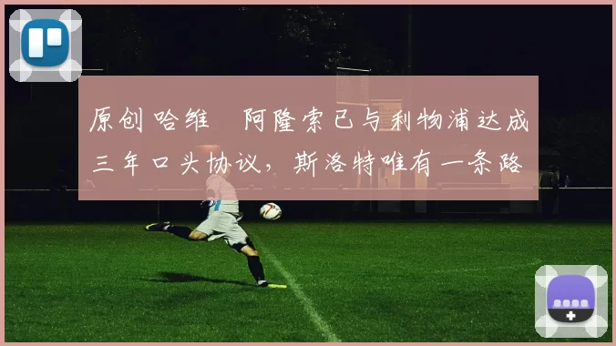 原创 哈维・阿隆索已与利物浦达成三年口头协议，斯洛特唯有一条路可 “翻盘”