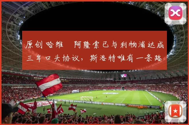 原创 哈维・阿隆索已与利物浦达成三年口头协议，斯洛特唯有一条路可 “翻盘”