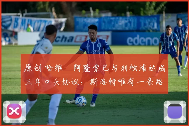 原创 哈维・阿隆索已与利物浦达成三年口头协议，斯洛特唯有一条路可 “翻盘”