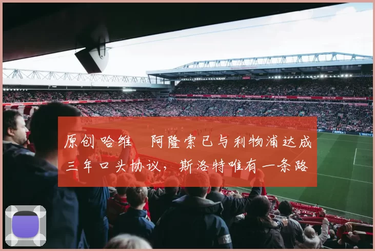 原创 哈维・阿隆索已与利物浦达成三年口头协议，斯洛特唯有一条路可 “翻盘”