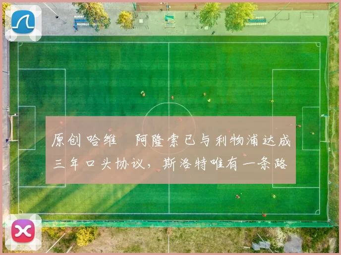 原创 哈维・阿隆索已与利物浦达成三年口头协议，斯洛特唯有一条路可 “翻盘”