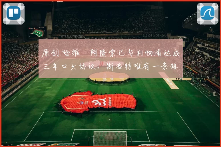 原创 哈维・阿隆索已与利物浦达成三年口头协议，斯洛特唯有一条路可 “翻盘”