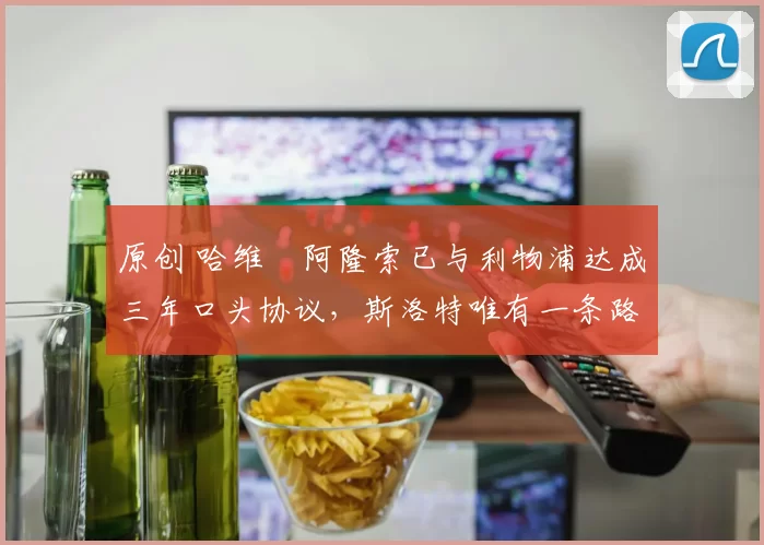 原创 哈维・阿隆索已与利物浦达成三年口头协议，斯洛特唯有一条路可 “翻盘”