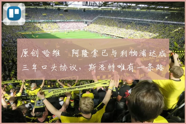 原创 哈维・阿隆索已与利物浦达成三年口头协议，斯洛特唯有一条路可 “翻盘”