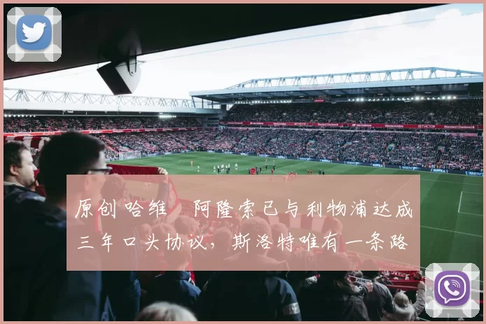 原创 哈维・阿隆索已与利物浦达成三年口头协议，斯洛特唯有一条路可 “翻盘”