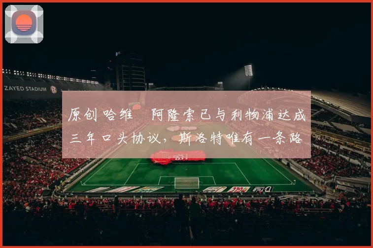 原创 哈维・阿隆索已与利物浦达成三年口头协议，斯洛特唯有一条路可 “翻盘”