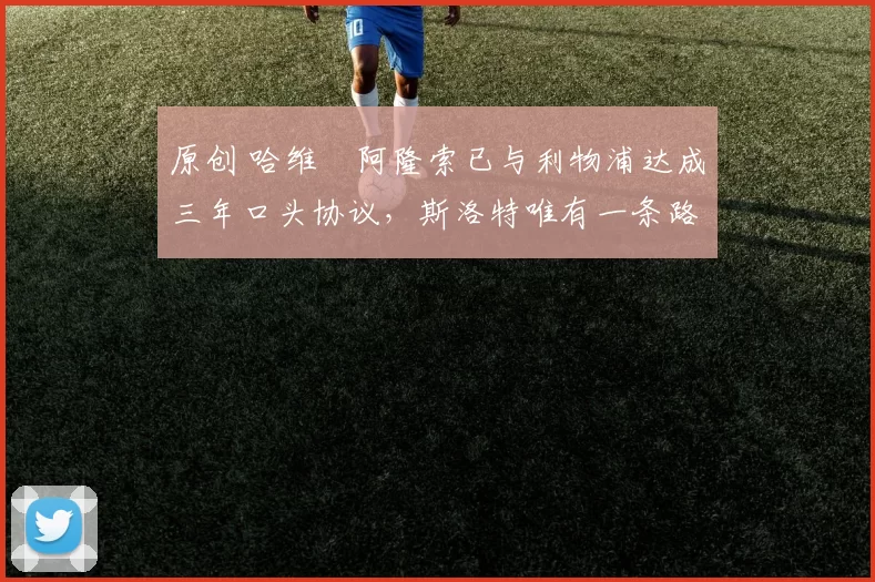 原创 哈维・阿隆索已与利物浦达成三年口头协议，斯洛特唯有一条路可 “翻盘”