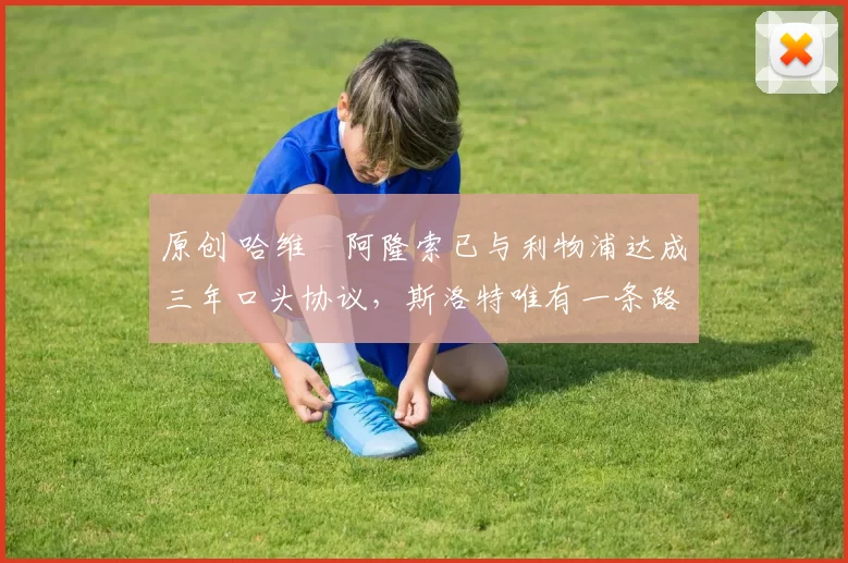 原创 哈维・阿隆索已与利物浦达成三年口头协议，斯洛特唯有一条路可 “翻盘”