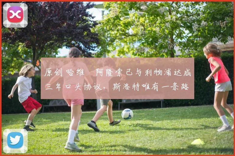 原创 哈维・阿隆索已与利物浦达成三年口头协议，斯洛特唯有一条路可 “翻盘”