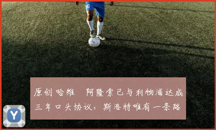 原创 哈维・阿隆索已与利物浦达成三年口头协议，斯洛特唯有一条路可 “翻盘”