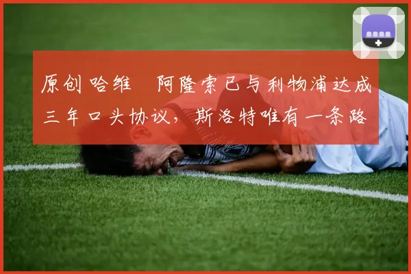 原创 哈维・阿隆索已与利物浦达成三年口头协议，斯洛特唯有一条路可 “翻盘”