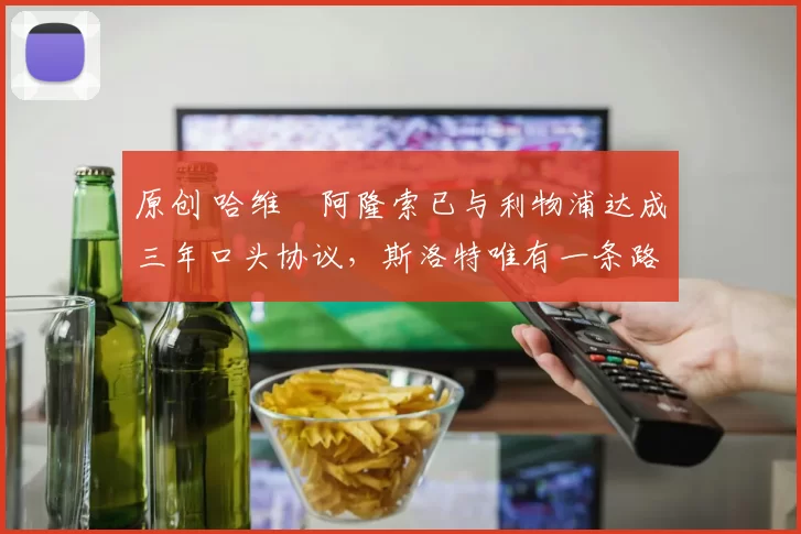 原创 哈维・阿隆索已与利物浦达成三年口头协议，斯洛特唯有一条路可 “翻盘”