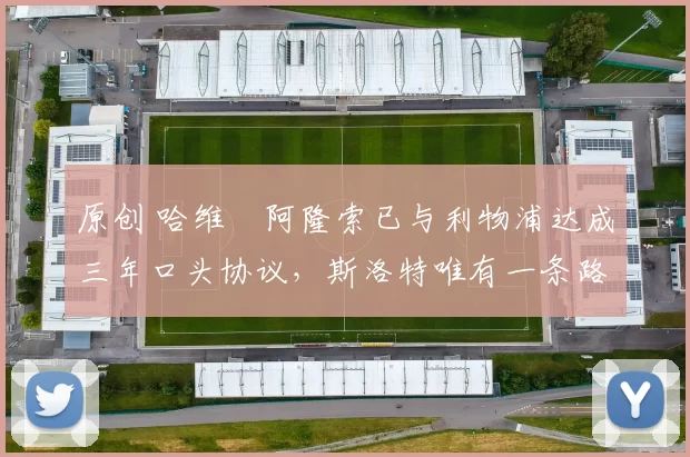 原创 哈维・阿隆索已与利物浦达成三年口头协议，斯洛特唯有一条路可 “翻盘”