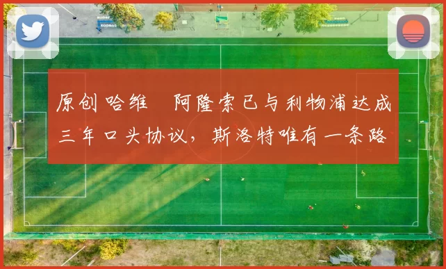 原创 哈维・阿隆索已与利物浦达成三年口头协议，斯洛特唯有一条路可 “翻盘”