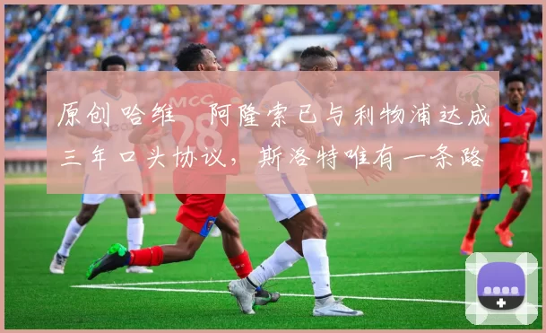 原创 哈维・阿隆索已与利物浦达成三年口头协议，斯洛特唯有一条路可 “翻盘”