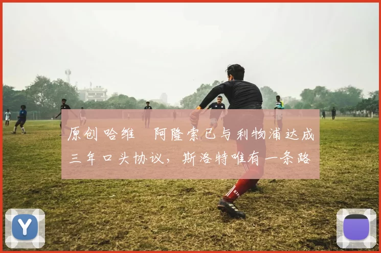 原创 哈维・阿隆索已与利物浦达成三年口头协议，斯洛特唯有一条路可 “翻盘”