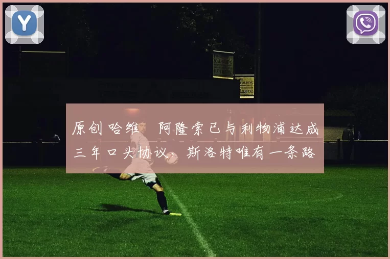 原创 哈维・阿隆索已与利物浦达成三年口头协议，斯洛特唯有一条路可 “翻盘”