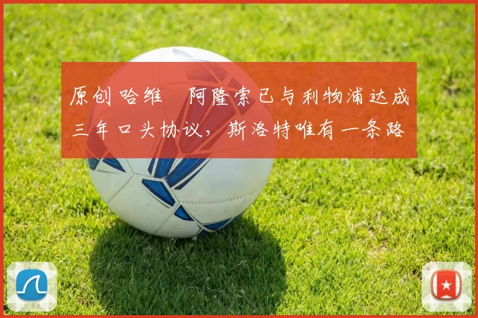 原创 哈维・阿隆索已与利物浦达成三年口头协议，斯洛特唯有一条路可 “翻盘”