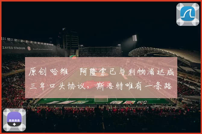 原创 哈维・阿隆索已与利物浦达成三年口头协议，斯洛特唯有一条路可 “翻盘”