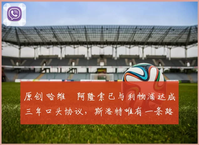 原创 哈维・阿隆索已与利物浦达成三年口头协议，斯洛特唯有一条路可 “翻盘”