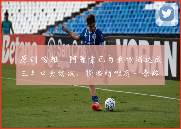 原创 哈维・阿隆索已与利物浦达成三年口头协议，斯洛特唯有一条路可 “翻盘”