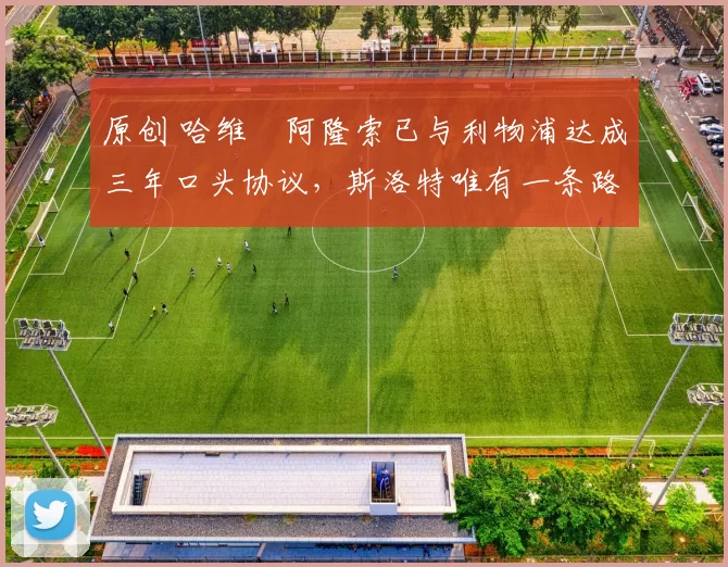 原创 哈维・阿隆索已与利物浦达成三年口头协议，斯洛特唯有一条路可 “翻盘”