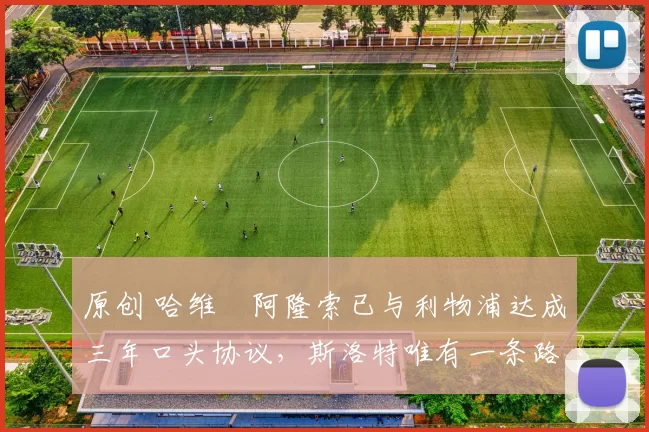 原创 哈维・阿隆索已与利物浦达成三年口头协议，斯洛特唯有一条路可 “翻盘”