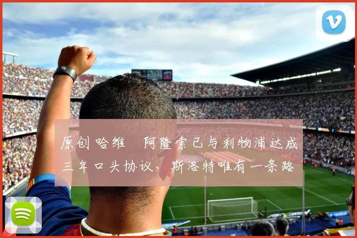 原创 哈维・阿隆索已与利物浦达成三年口头协议，斯洛特唯有一条路可 “翻盘”