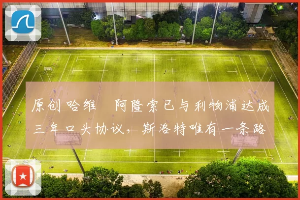 原创 哈维・阿隆索已与利物浦达成三年口头协议,斯洛特唯有一条路可 “翻盘”