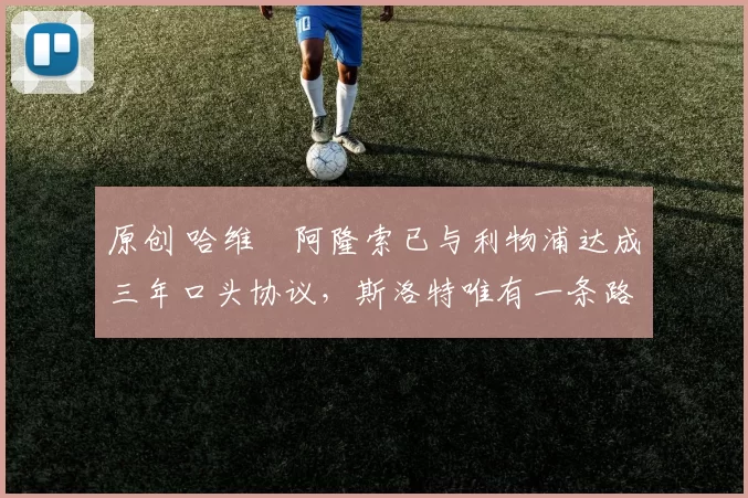 原创 哈维・阿隆索已与利物浦达成三年口头协议，斯洛特唯有一条路可 “翻盘”