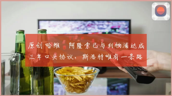 原创 哈维・阿隆索已与利物浦达成三年口头协议，斯洛特唯有一条路可 “翻盘”