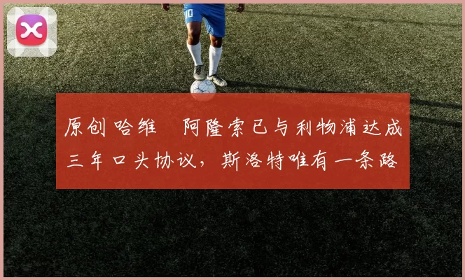 原创 哈维・阿隆索已与利物浦达成三年口头协议，斯洛特唯有一条路可 “翻盘”