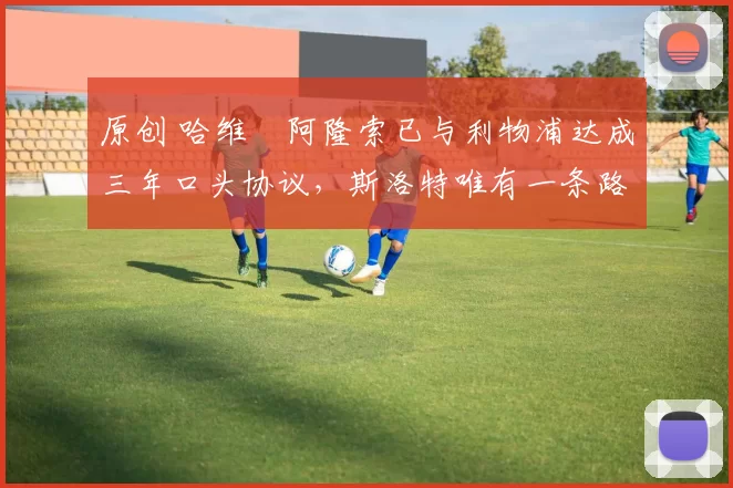 原创 哈维・阿隆索已与利物浦达成三年口头协议，斯洛特唯有一条路可 “翻盘”