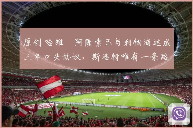 原创 哈维・阿隆索已与利物浦达成三年口头协议，斯洛特唯有一条路可 “翻盘”