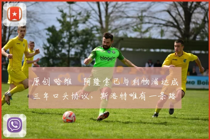 原创 哈维・阿隆索已与利物浦达成三年口头协议，斯洛特唯有一条路可 “翻盘”