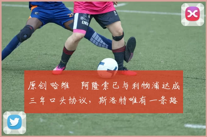 原创 哈维・阿隆索已与利物浦达成三年口头协议,斯洛特唯有一条路可 “翻盘”