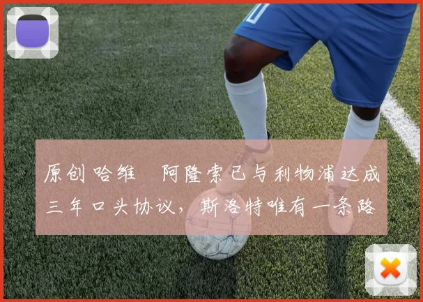 原创 哈维・阿隆索已与利物浦达成三年口头协议，斯洛特唯有一条路可 “翻盘”