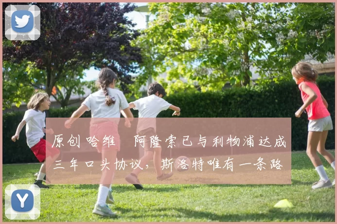 原创 哈维・阿隆索已与利物浦达成三年口头协议，斯洛特唯有一条路可 “翻盘”