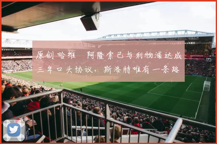 原创 哈维・阿隆索已与利物浦达成三年口头协议，斯洛特唯有一条路可 “翻盘”