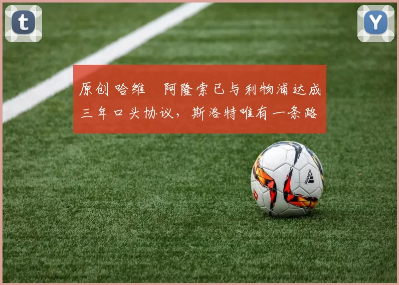 原创 哈维・阿隆索已与利物浦达成三年口头协议，斯洛特唯有一条路可 “翻盘”