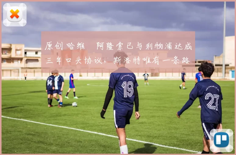 原创 哈维・阿隆索已与利物浦达成三年口头协议，斯洛特唯有一条路可 “翻盘”