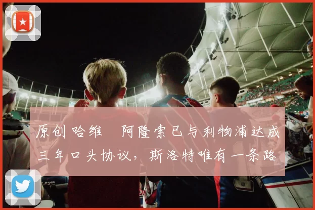 原创 哈维・阿隆索已与利物浦达成三年口头协议，斯洛特唯有一条路可 “翻盘”