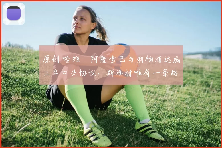 原创 哈维・阿隆索已与利物浦达成三年口头协议，斯洛特唯有一条路可 “翻盘”