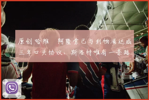 原创 哈维・阿隆索已与利物浦达成三年口头协议，斯洛特唯有一条路可 “翻盘”