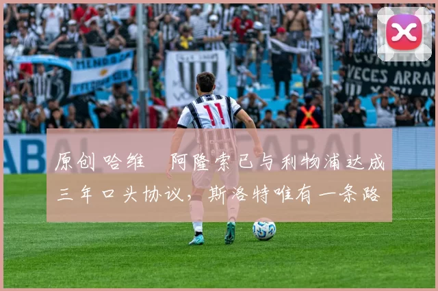 原创 哈维・阿隆索已与利物浦达成三年口头协议,斯洛特唯有一条路可 “翻盘”