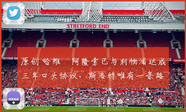 原创 哈维・阿隆索已与利物浦达成三年口头协议，斯洛特唯有一条路可 “翻盘”